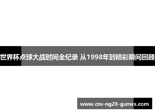 世界杯点球大战时间全纪录 从1998年到精彩瞬间回顾 世界杯点球大战时间全纪录 从1998年到精彩瞬间回顾