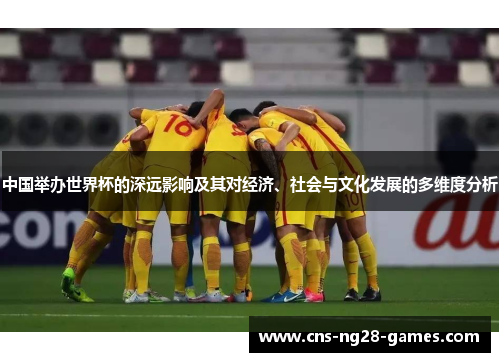 中国举办世界杯的深远影响及其对经济、社会与文化发展的多维度分析 中国举办世界杯的深远影响及其对经济、社会与文化发展的多维度分析