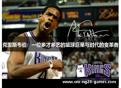 克里斯韦伯:一位多才多艺的篮球巨星与时代的变革者 克里斯韦伯:一位多才多艺的篮球巨星与时代的变革者