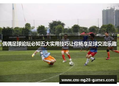 偶偶足球论坛必知五大实用技巧让你畅享足球交流乐趣