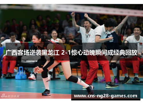 广西客场逆袭黑龙江 2-1惊心动魄瞬间成经典回放