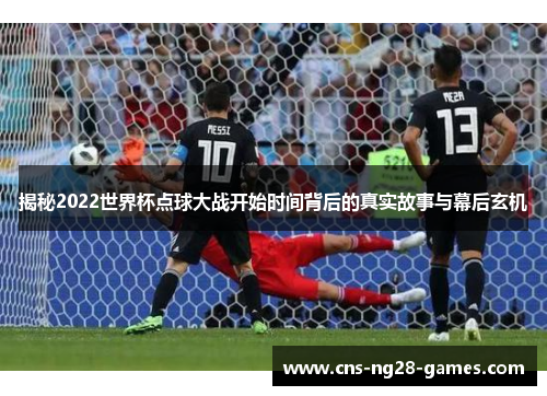 揭秘2022世界杯点球大战开始时间背后的真实故事与幕后玄机