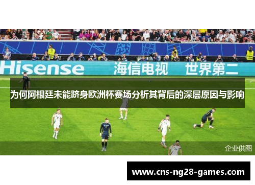 为何阿根廷未能跻身欧洲杯赛场分析其背后的深层原因与影响 为何阿根廷未能跻身欧洲杯赛场分析其背后的深层原因与影响