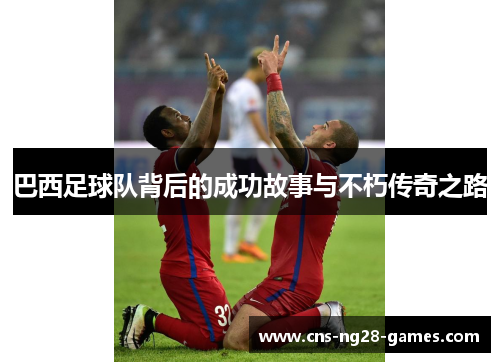 巴西足球队背后的成功故事与不朽传奇之路 巴西足球队背后的成功故事与不朽传奇之路