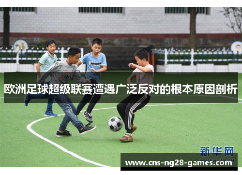 欧洲足球超级联赛遭遇广泛反对的根本原因剖析 欧洲足球超级联赛遭遇广泛反对的根本原因剖析