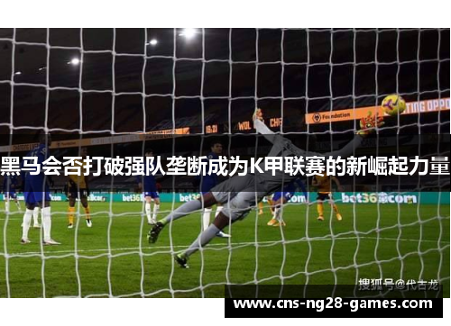 黑马会否打破强队垄断成为K甲联赛的新崛起力量 黑马会否打破强队垄断成为K甲联赛的新崛起力量
