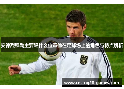 安德烈穆勒主要踢什么位置他在足球场上的角色与特点解析 安德烈穆勒主要踢什么位置他在足球场上的角色与特点解析