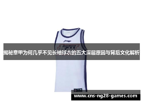 揭秘意甲为何几乎不见长袖球衣的五大深层原因与背后文化解析