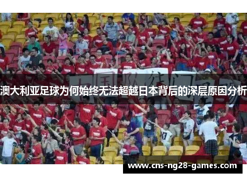 澳大利亚足球为何始终无法超越日本背后的深层原因分析 澳大利亚足球为何始终无法超越日本背后的深层原因分析