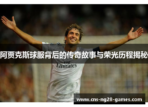 阿贾克斯球服背后的传奇故事与荣光历程揭秘 阿贾克斯球服背后的传奇故事与荣光历程揭秘