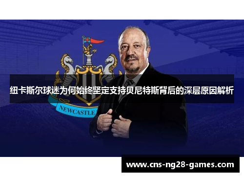纽卡斯尔球迷为何始终坚定支持贝尼特斯背后的深层原因解析 纽卡斯尔球迷为何始终坚定支持贝尼特斯背后的深层原因解析