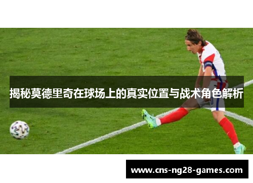 揭秘莫德里奇在球场上的真实位置与战术角色解析