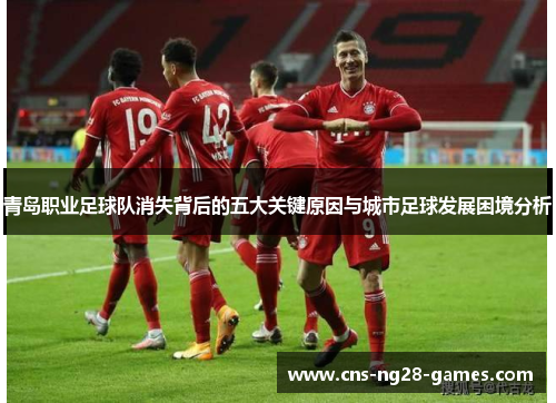 青岛职业足球队消失背后的五大关键原因与城市足球发展困境分析 青岛职业足球队消失背后的五大关键原因与城市足球发展困境分析