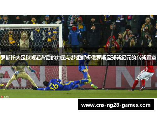 罗斯托夫足球崛起背后的力量与梦想解析俄罗斯足球新纪元的崭新篇章 罗斯托夫足球崛起背后的力量与梦想解析俄罗斯足球新纪元的崭新篇章