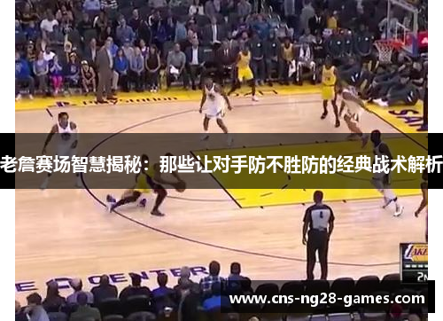 老詹赛场智慧揭秘:那些让对手防不胜防的经典战术解析 老詹赛场智慧揭秘:那些让对手防不胜防的经典战术解析