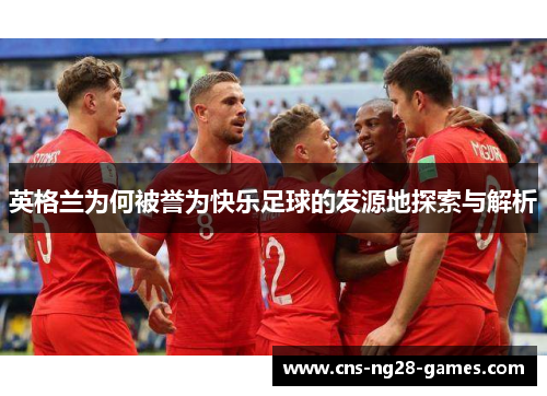 英格兰为何被誉为快乐足球的发源地探索与解析