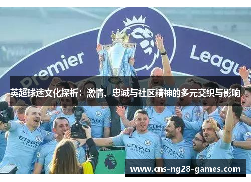 英超球迷文化探析:激情、忠诚与社区精神的多元交织与影响 英超球迷文化探析:激情、忠诚与社区精神的多元交织与影响