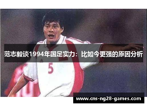 范志毅谈1994年国足实力:比如今更强的原因分析 范志毅谈1994年国足实力:比如今更强的原因分析