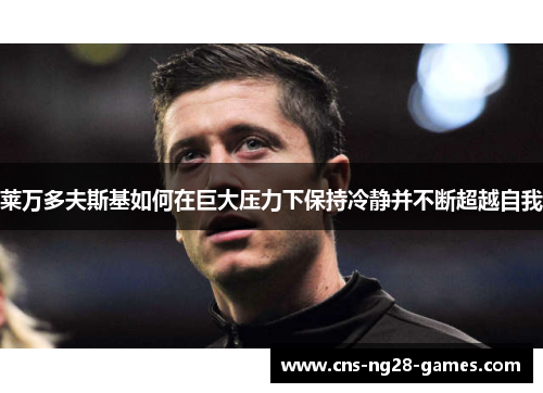 莱万多夫斯基如何在巨大压力下保持冷静并不断超越自我