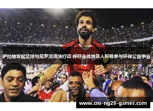 萨拉赫发起足球与尼罗河清洁行动 呼吁全体埃及人积极参与环保公益事业