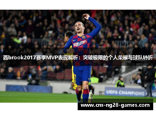 西brook2017赛季MVP表现解析:突破极限的个人荣耀与球队转折 西brook2017赛季MVP表现解析:突破极限的个人荣耀与球队转折