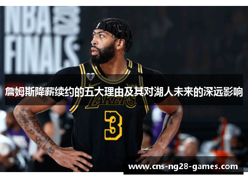 詹姆斯降薪续约的五大理由及其对湖人未来的深远影响