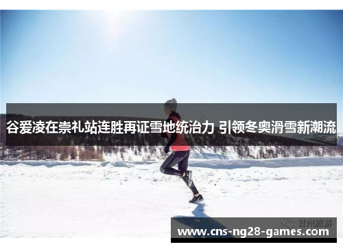 谷爱凌在崇礼站连胜再证雪地统治力 引领冬奥滑雪新潮流