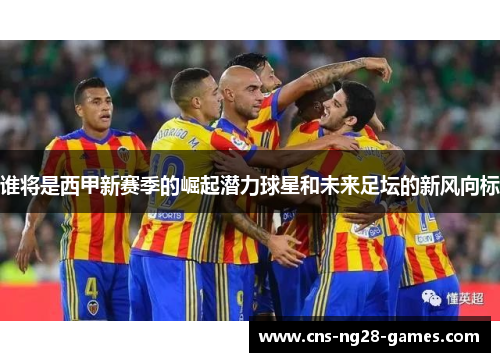 谁将是西甲新赛季的崛起潜力球星和未来足坛的新风向标
