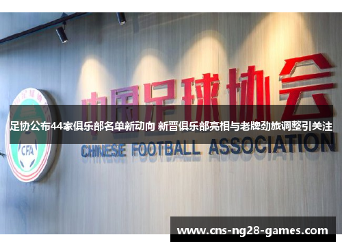 足协公布44家俱乐部名单新动向 新晋俱乐部亮相与老牌劲旅调整引关注 足协公布44家俱乐部名单新动向 新晋俱乐部亮相与老牌劲旅调整引关注