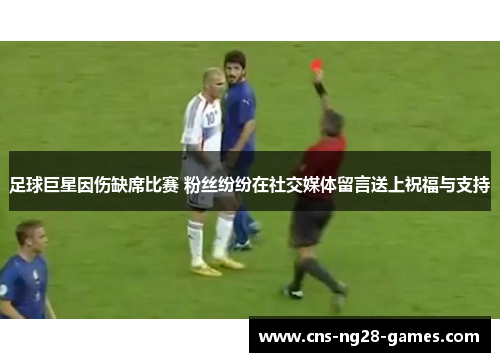 足球巨星因伤缺席比赛 粉丝纷纷在社交媒体留言送上祝福与支持