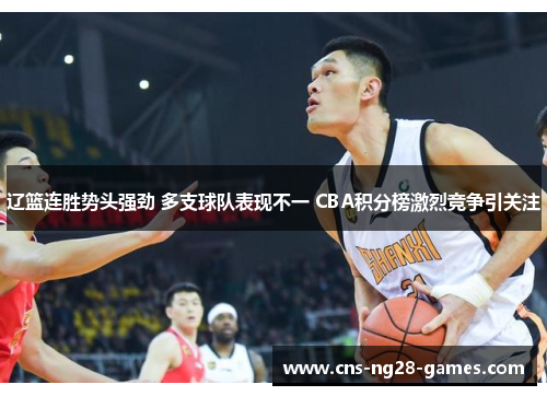 辽篮连胜势头强劲 多支球队表现不一 CBA积分榜激烈竞争引关注