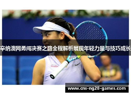 辛纳澳网勇闯决赛之路全程解析展现年轻力量与技巧成长 辛纳澳网勇闯决赛之路全程解析展现年轻力量与技巧成长