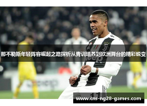 那不勒斯年轻阵容崛起之路探析从青训培养到欧洲舞台的精彩蜕变 那不勒斯年轻阵容崛起之路探析从青训培养到欧洲舞台的精彩蜕变