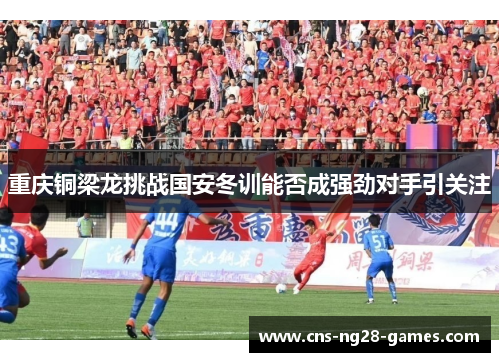 重庆铜梁龙挑战国安冬训能否成强劲对手引关注 重庆铜梁龙挑战国安冬训能否成强劲对手引关注