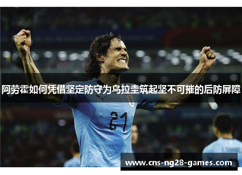 阿劳霍如何凭借坚定防守为乌拉圭筑起坚不可摧的后防屏障