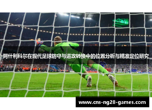 阿什利科尔在现代足球防守与进攻转换中的位置分析与精准定位研究
