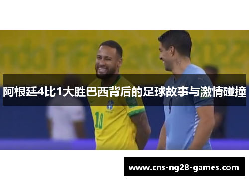 阿根廷4比1大胜巴西背后的足球故事与激情碰撞 阿根廷4比1大胜巴西背后的足球故事与激情碰撞