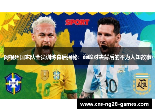 阿根廷国家队全员训练幕后揭秘:巅峰对决背后的不为人知故事 阿根廷国家队全员训练幕后揭秘:巅峰对决背后的不为人知故事