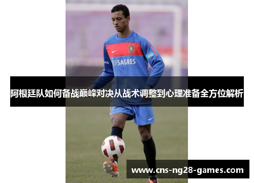 阿根廷队如何备战巅峰对决从战术调整到心理准备全方位解析 阿根廷队如何备战巅峰对决从战术调整到心理准备全方位解析