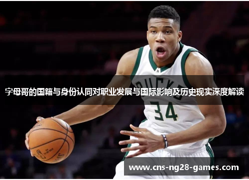 字母哥的国籍与身份认同对职业发展与国际影响及历史现实深度解读