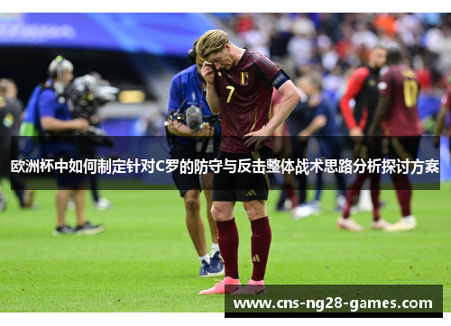 欧洲杯中如何制定针对C罗的防守与反击整体战术思路分析探讨方案 欧洲杯中如何制定针对C罗的防守与反击整体战术思路分析探讨方案