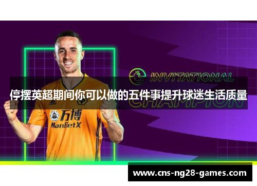 停摆英超期间你可以做的五件事提升球迷生活质量 停摆英超期间你可以做的五件事提升球迷生活质量