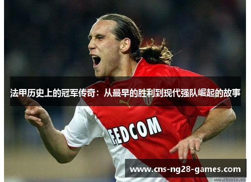 法甲历史上的冠军传奇:从最早的胜利到现代强队崛起的故事 法甲历史上的冠军传奇:从最早的胜利到现代强队崛起的故事