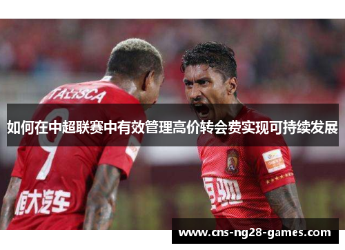 如何在中超联赛中有效管理高价转会费实现可持续发展 如何在中超联赛中有效管理高价转会费实现可持续发展