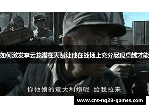 如何激发李云龙潜在天赋让他在战场上充分展现卓越才能 如何激发李云龙潜在天赋让他在战场上充分展现卓越才能
