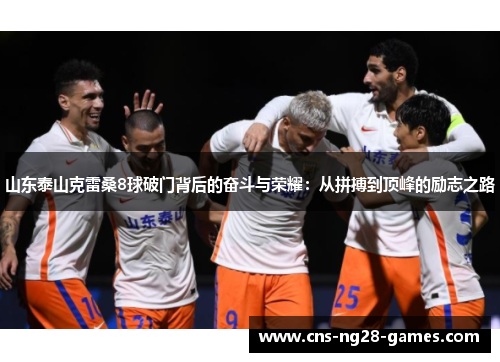 山东泰山克雷桑8球破门背后的奋斗与荣耀:从拼搏到顶峰的励志之路 山东泰山克雷桑8球破门背后的奋斗与荣耀:从拼搏到顶峰的励志之路