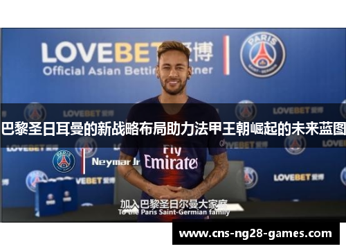 巴黎圣日耳曼的新战略布局助力法甲王朝崛起的未来蓝图 巴黎圣日耳曼的新战略布局助力法甲王朝崛起的未来蓝图