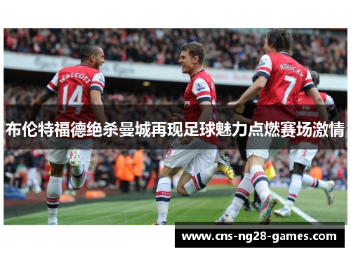 布伦特福德绝杀曼城再现足球魅力点燃赛场激情 布伦特福德绝杀曼城再现足球魅力点燃赛场激情