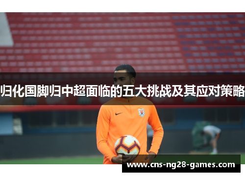 归化国脚归中超面临的五大挑战及其应对策略