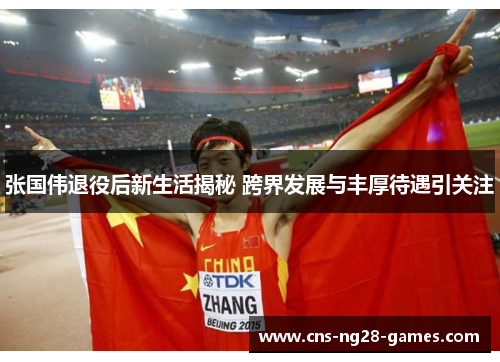 张国伟退役后新生活揭秘 跨界发展与丰厚待遇引关注 张国伟退役后新生活揭秘 跨界发展与丰厚待遇引关注